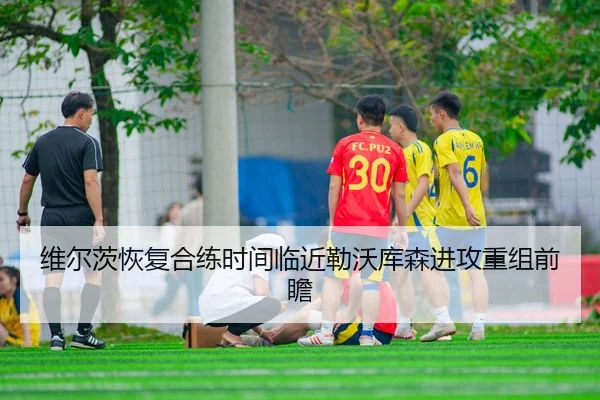 维尔茨恢复合练时间临近勒沃库森进攻重组前瞻